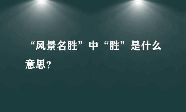 “风景名胜”中“胜”是什么意思？