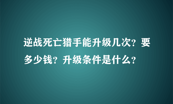 逆战死亡猎手能升级几次？要多少钱？升级条件是什么？