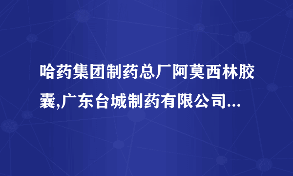 哈药集团制药总厂阿莫西林胶囊,广东台城制药有限公司西咪替丁胶