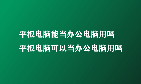 平板电脑能当办公电脑用吗 平板电脑可以当办公电脑用吗