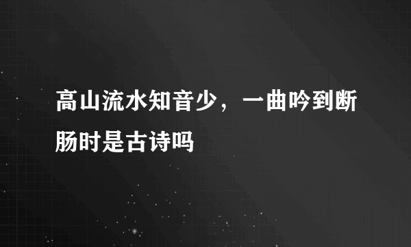 高山流水知音少，一曲吟到断肠时是古诗吗