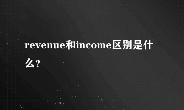 revenue和income区别是什么？