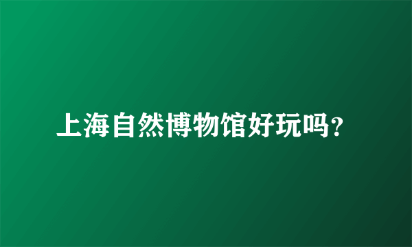 上海自然博物馆好玩吗？