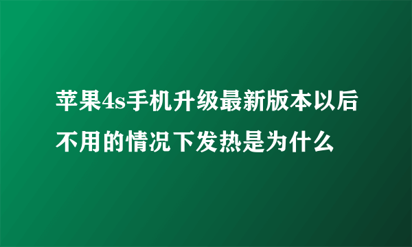 苹果4s手机升级最新版本以后不用的情况下发热是为什么