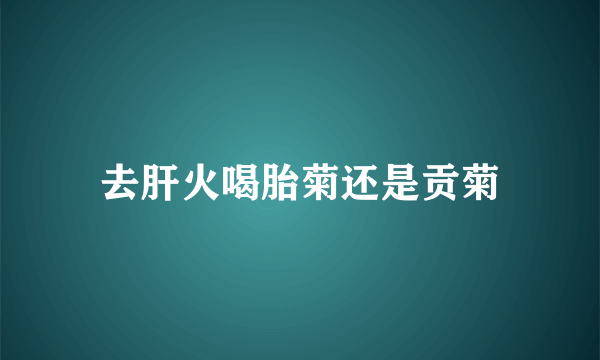 去肝火喝胎菊还是贡菊