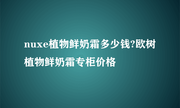 nuxe植物鲜奶霜多少钱?欧树植物鲜奶霜专柜价格