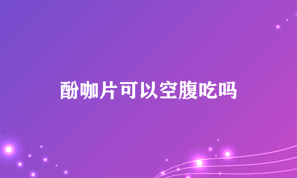 酚咖片可以空腹吃吗