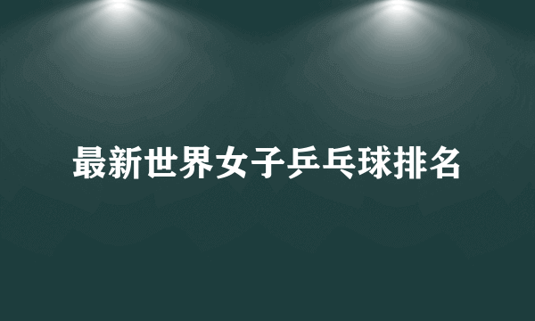 最新世界女子乒乓球排名