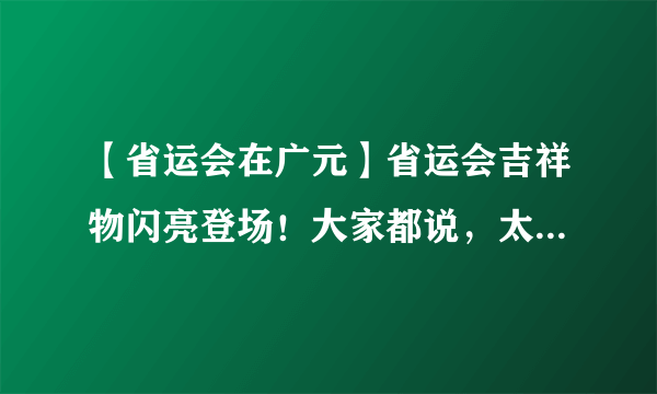 【省运会在广元】省运会吉祥物闪亮登场！大家都说，太有特色了！而背后的故事却是……