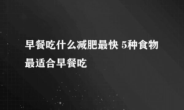 早餐吃什么减肥最快 5种食物最适合早餐吃