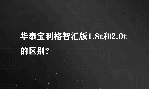 华泰宝利格智汇版1.8t和2.0t的区别?