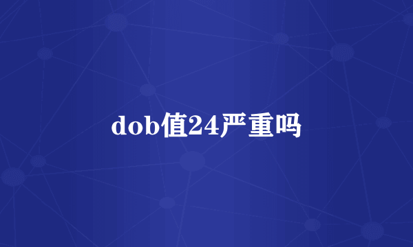 dob值24严重吗