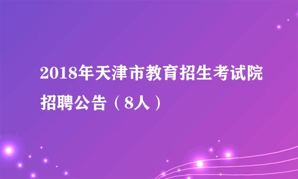 2018年天津市教育招生考试院招聘公告（8人）