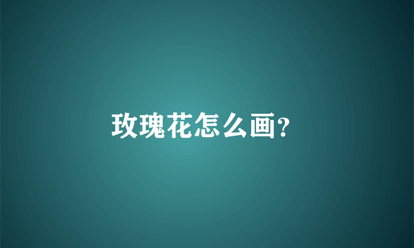 玫瑰花怎么画？