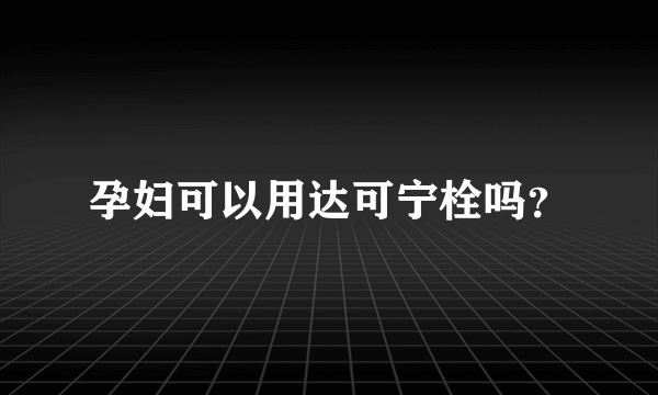 孕妇可以用达可宁栓吗？