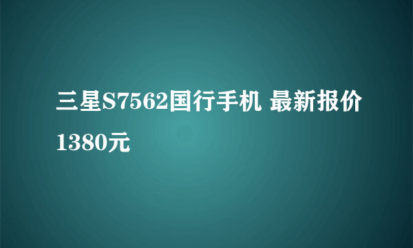 三星S7562国行手机 最新报价1380元