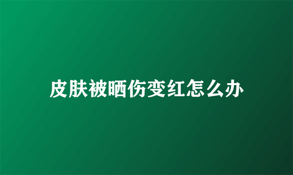 皮肤被晒伤变红怎么办