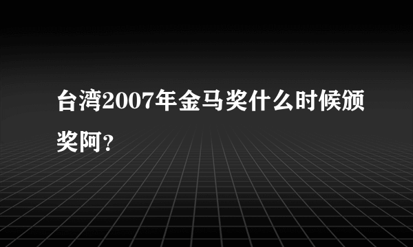 台湾2007年金马奖什么时候颁奖阿？
