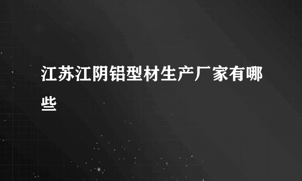 江苏江阴铝型材生产厂家有哪些