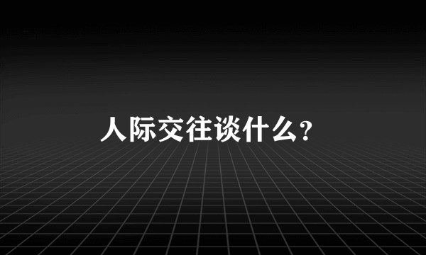 人际交往谈什么？