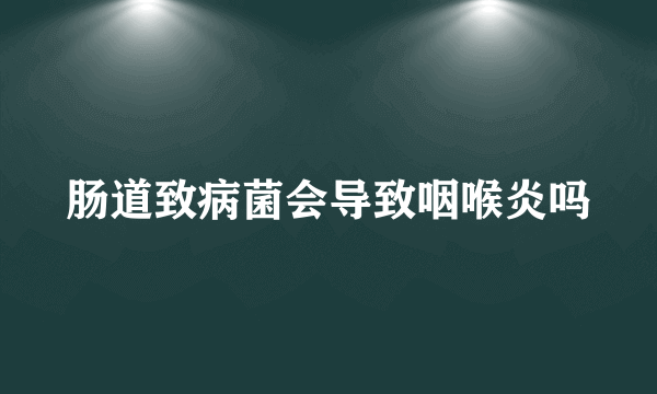 肠道致病菌会导致咽喉炎吗