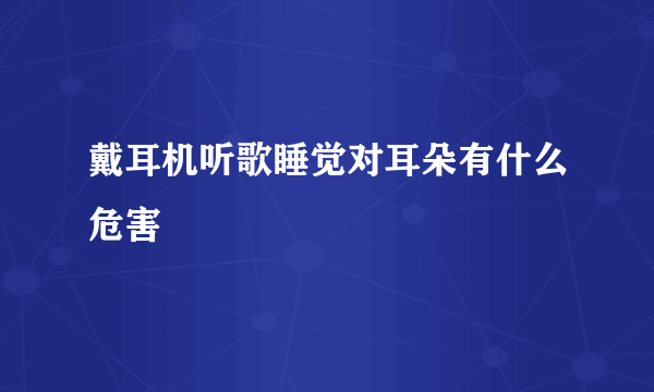 戴耳机听歌睡觉对耳朵有什么危害