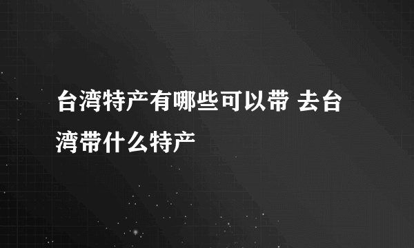 台湾特产有哪些可以带 去台湾带什么特产