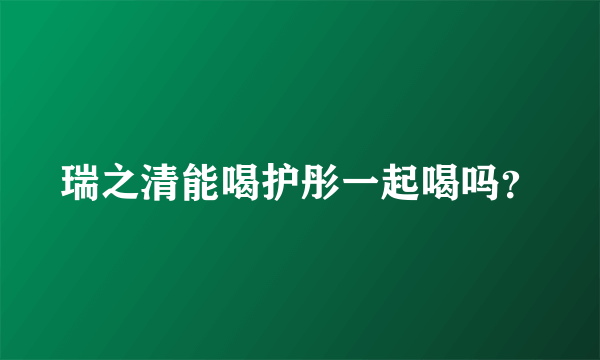 瑞之清能喝护彤一起喝吗？