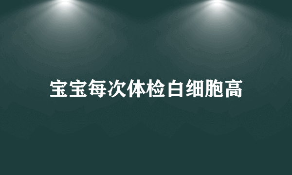 宝宝每次体检白细胞高