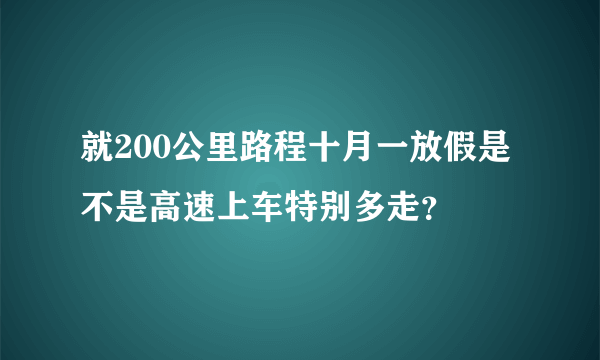 就200公里路程十月一放假是不是高速上车特别多走？