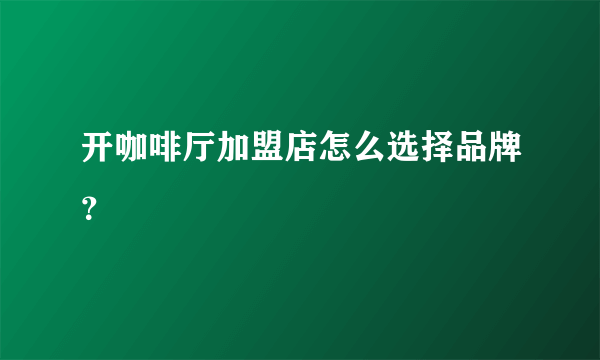 开咖啡厅加盟店怎么选择品牌？