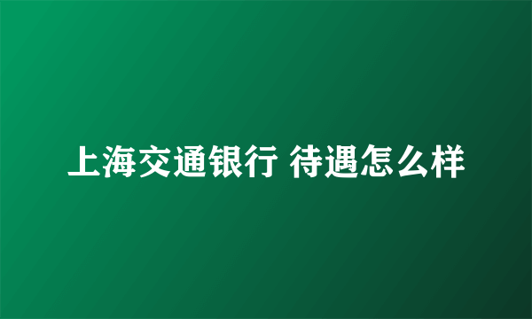 上海交通银行 待遇怎么样