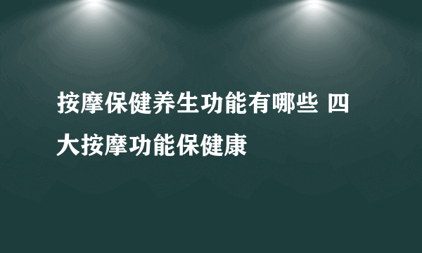 按摩保健养生功能有哪些 四大按摩功能保健康