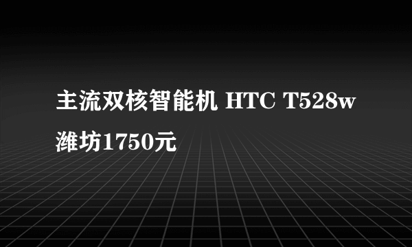 主流双核智能机 HTC T528w潍坊1750元