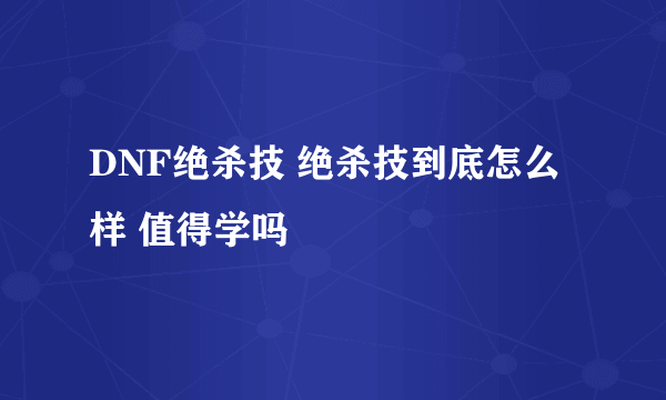 DNF绝杀技 绝杀技到底怎么样 值得学吗