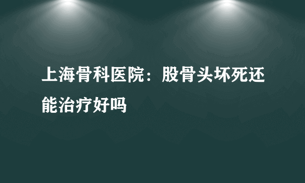 上海骨科医院：股骨头坏死还能治疗好吗