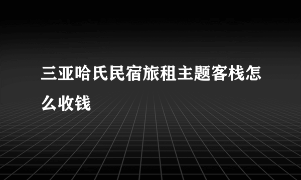 三亚哈氏民宿旅租主题客栈怎么收钱