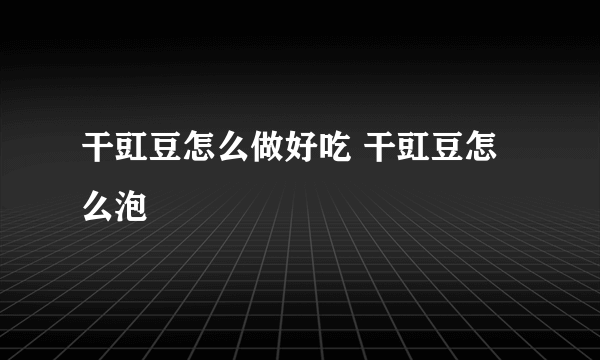 干豇豆怎么做好吃 干豇豆怎么泡