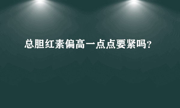 总胆红素偏高一点点要紧吗？