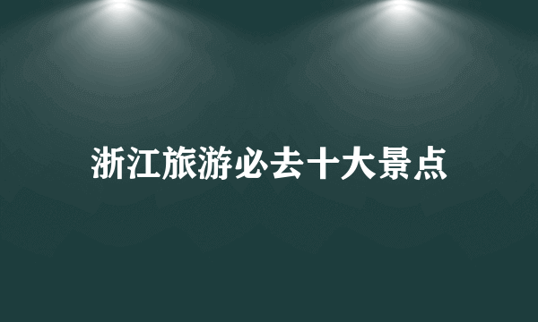 浙江旅游必去十大景点