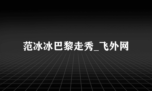 范冰冰巴黎走秀_飞外网