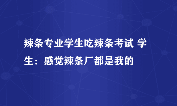 辣条专业学生吃辣条考试 学生：感觉辣条厂都是我的