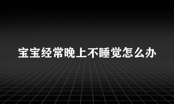 宝宝经常晚上不睡觉怎么办