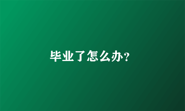 毕业了怎么办？