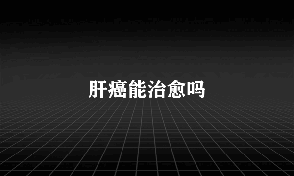 肝癌能治愈吗