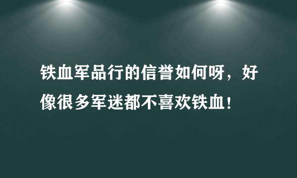 铁血军品行的信誉如何呀，好像很多军迷都不喜欢铁血！