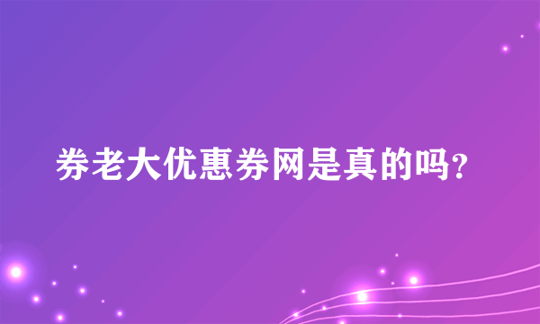 券老大优惠券网是真的吗？