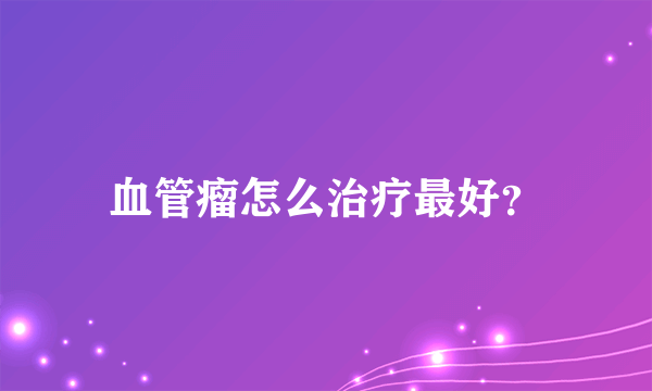 血管瘤怎么治疗最好？
