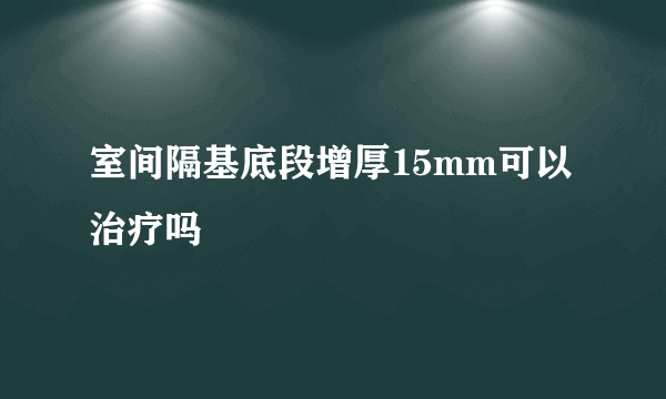 室间隔基底段增厚15mm可以治疗吗