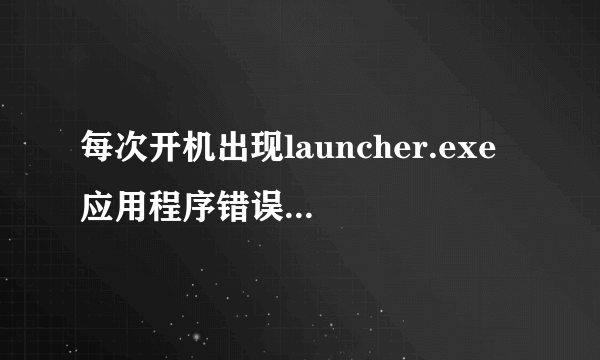 每次开机出现launcher.exe 应用程序错误,请高手帮忙解决?